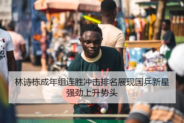 林诗栋成年组连胜冲击排名展现国乒新星强劲上升势头