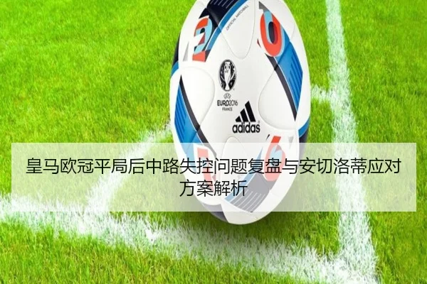 皇马欧冠平局后中路失控问题复盘与安切洛蒂应对方案解析
